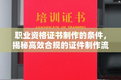 永年职业资格证书制作的条件，揭秘高效合规的证件制作流程
